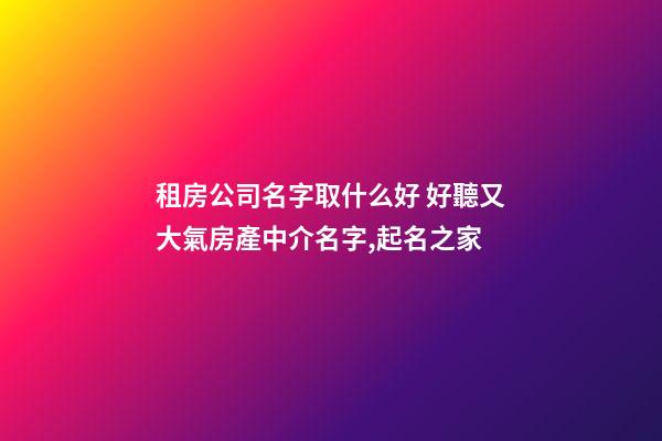 租房公司名字取什么好 好聽又大氣房產中介名字,起名之家-第1張-公司起名-玄機派